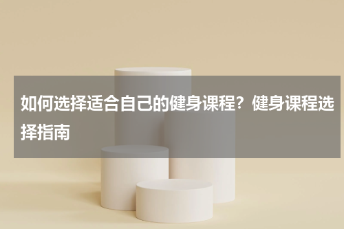 如何选择适合自己的健身课程？健身课程选择指南
