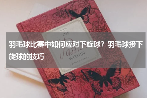 羽毛球比赛中如何应对下旋球？羽毛球接下旋球的技巧