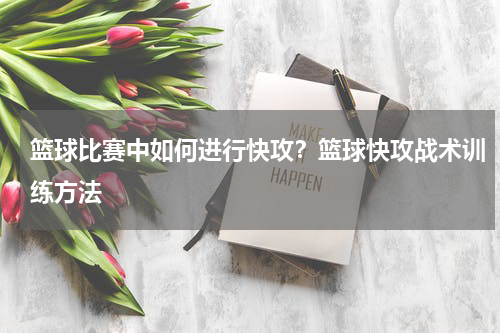 篮球比赛中如何进行快攻？篮球快攻战术训练方法