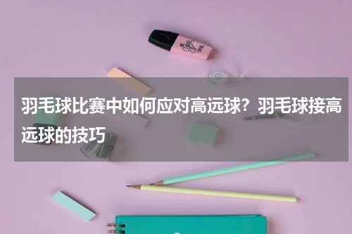 羽毛球比赛中如何应对高远球？羽毛球接高远球的技巧