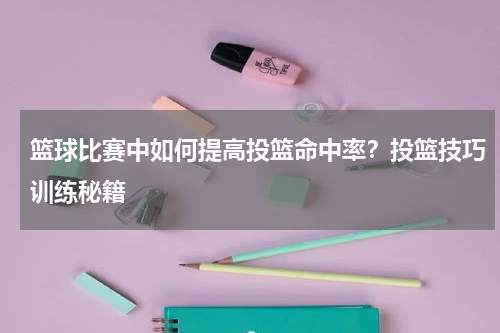 篮球比赛中如何提高投篮命中率？投篮技巧训练秘籍