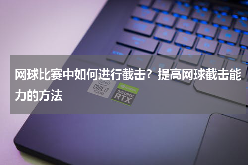 网球比赛中如何进行截击？提高网球截击能力的方法