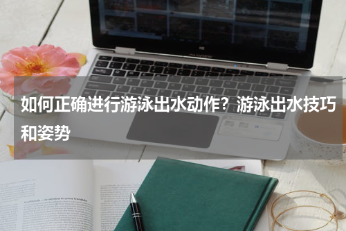 如何正确进行游泳出水动作？游泳出水技巧和姿势