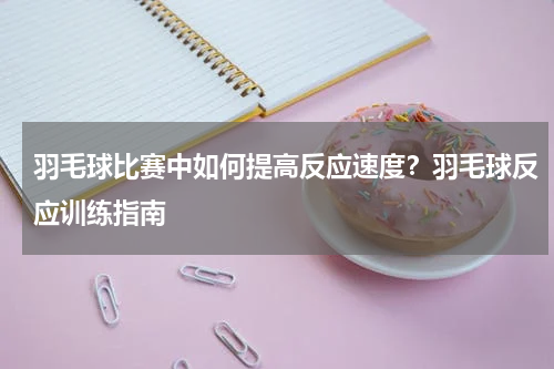 羽毛球比赛中如何提高反应速度？羽毛球反应训练指南