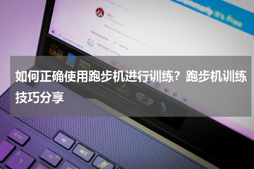如何正确使用跑步机进行训练？跑步机训练技巧分享