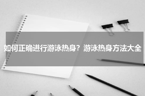 如何正确进行游泳热身？游泳热身方法大全