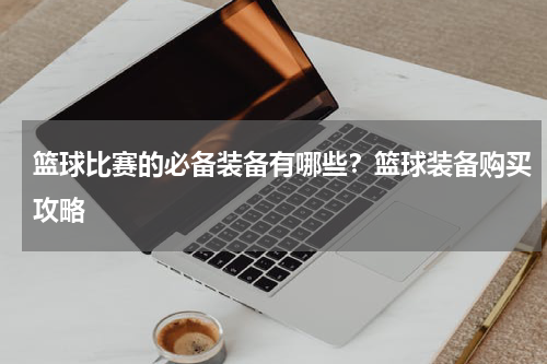 篮球比赛的必备装备有哪些？篮球装备购买攻略