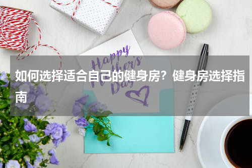 如何选择适合自己的健身房？健身房选择指南