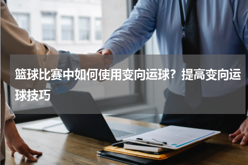 篮球比赛中如何使用变向运球？提高变向运球技巧