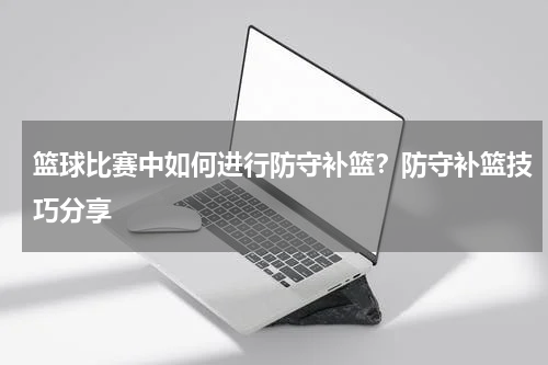篮球比赛中如何进行防守补篮？防守补篮技巧分享