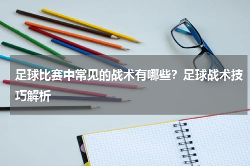 足球比赛中常见的战术有哪些？足球战术技巧解析