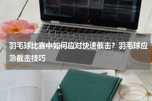 羽毛球比赛中如何应对快速截击？羽毛球应急截击技巧