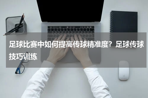 足球比赛中如何提高传球精准度？足球传球技巧训练