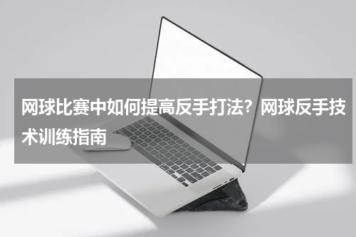 网球比赛中如何提高反手打法？网球反手技术训练指南
