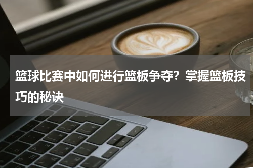 篮球比赛中如何进行篮板争夺？掌握篮板技巧的秘诀