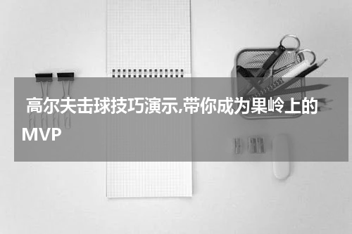  高尔夫击球技巧演示,带你成为果岭上的MVP