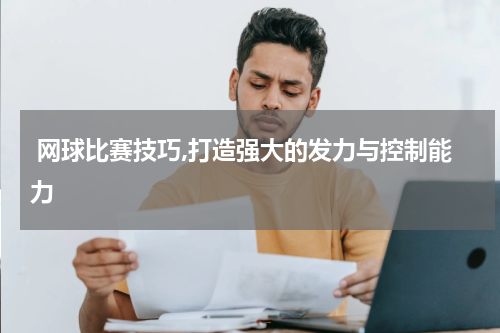  网球比赛技巧,打造强大的发力与控制能力