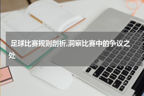 足球比赛规则剖析,洞察比赛中的争议之处