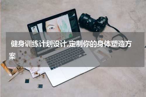 健身训练计划设计,定制你的身体塑造方案