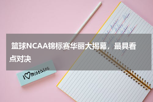  篮球NCAA锦标赛华丽大揭幕，最具看点对决