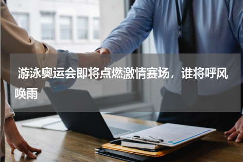  游泳奥运会即将点燃激情赛场，谁将呼风唤雨