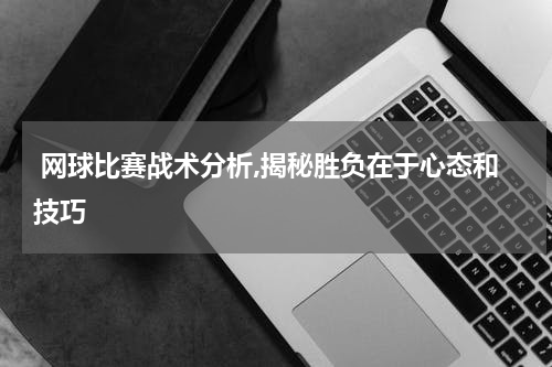  网球比赛战术分析,揭秘胜负在于心态和技巧