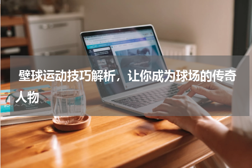  壁球运动技巧解析，让你成为球场的传奇人物