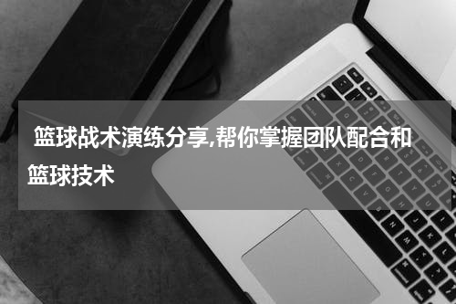  篮球战术演练分享,帮你掌握团队配合和篮球技术