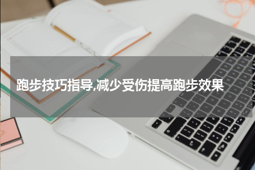  跑步技巧指导,减少受伤提高跑步效果