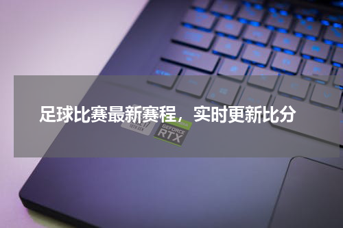  足球比赛最新赛程，实时更新比分
