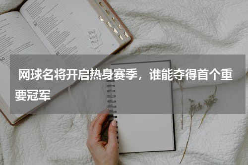  网球名将开启热身赛季，谁能夺得首个重要冠军