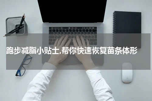  跑步减脂小贴士,帮你快速恢复苗条体形