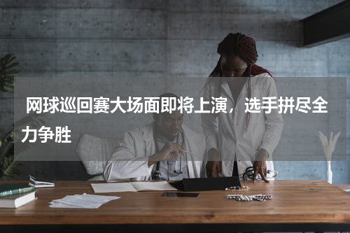  网球巡回赛大场面即将上演，选手拼尽全力争胜