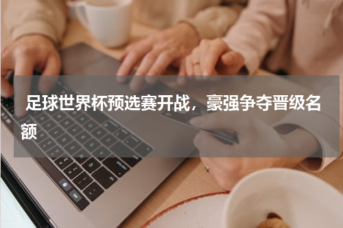 足球世界杯预选赛开战，豪强争夺晋级名额