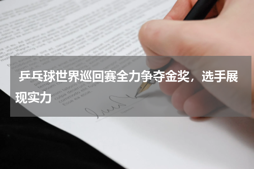  乒乓球世界巡回赛全力争夺金奖，选手展现实力