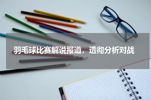  羽毛球比赛解说报道，透彻分析对战