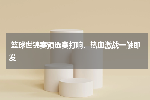 篮球世锦赛预选赛打响，热血激战一触即发