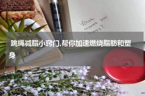  跳绳减脂小窍门,帮你加速燃烧脂肪和塑身