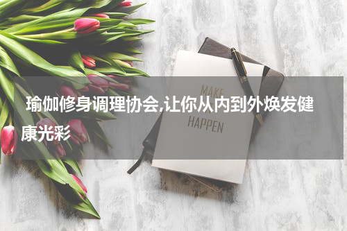  瑜伽修身调理协会,让你从内到外焕发健康光彩