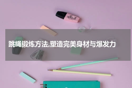  跳绳锻炼方法,塑造完美身材与爆发力