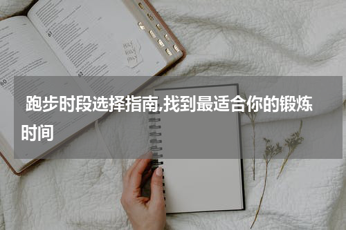  跑步时段选择指南,找到最适合你的锻炼时间