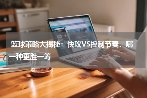  篮球策略大揭秘：快攻VS控制节奏，哪一种更胜一筹