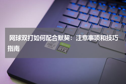  网球双打如何配合默契：注意事项和技巧指南