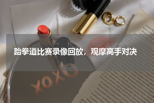  跆拳道比赛录像回放，观摩高手对决