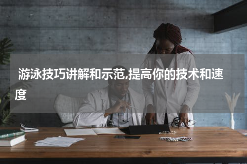  游泳技巧讲解和示范,提高你的技术和速度