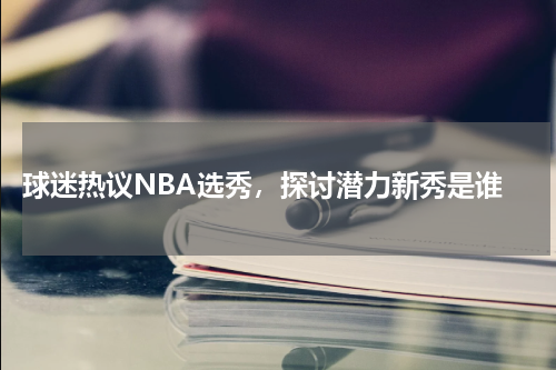  球迷热议NBA选秀，探讨潜力新秀是谁