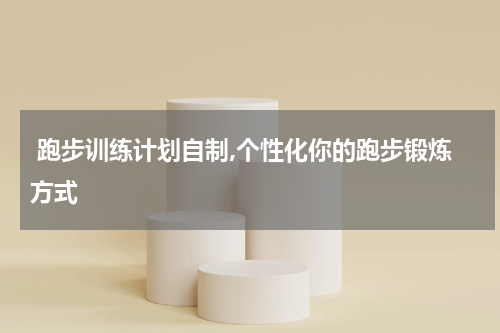  跑步训练计划自制,个性化你的跑步锻炼方式