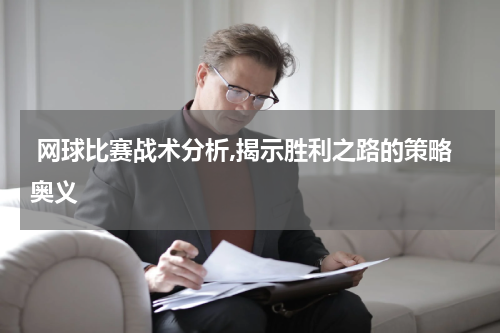  网球比赛战术分析,揭示胜利之路的策略奥义