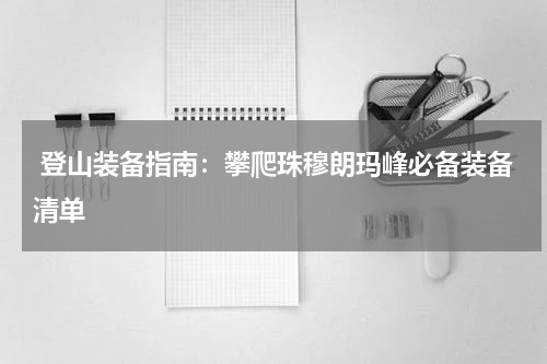 登山装备指南：攀爬珠穆朗玛峰必备装备清单