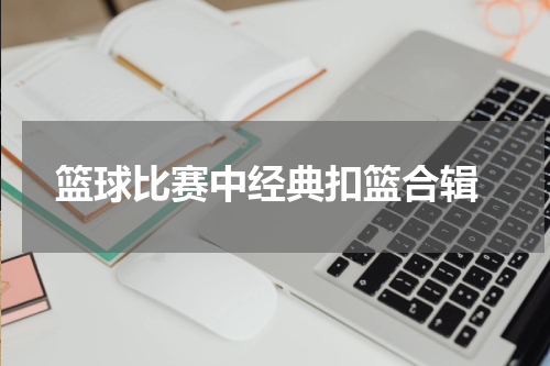  篮球比赛中经典扣篮合辑